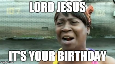 Ain't Nobody Got Time For That | LORD JESUS IT'S YOUR BIRTHDAY | image tagged in memes,aint nobody got time for that | made w/ Imgflip meme maker