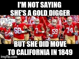 It's a Rush | I'M NOT SAYING SHE'S A GOLD DIGGER BUT SHE DID MOVE TO CALIFORNIA IN 1849 | image tagged in 49ers | made w/ Imgflip meme maker
