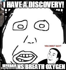 Herp strikes | I HAVE A DISCOVERY! HUMANS BREATH OXYGEN | image tagged in herp | made w/ Imgflip meme maker