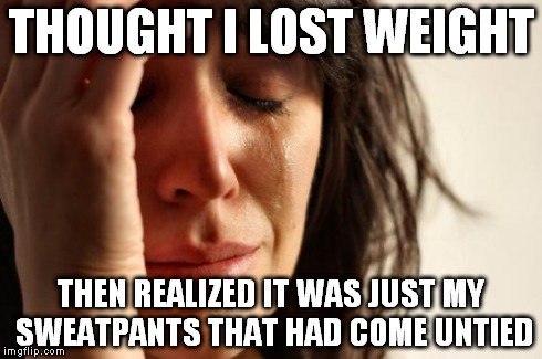 First World Problems | THOUGHT I LOST WEIGHT THEN REALIZED IT WAS JUST MY SWEATPANTS THAT HAD COME UNTIED | image tagged in memes,first world problems | made w/ Imgflip meme maker