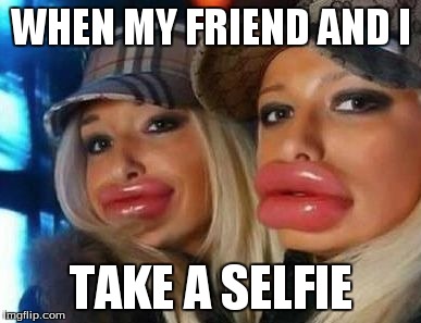Duck Face Chicks Meme | WHEN MY FRIEND AND I TAKE A SELFIE | image tagged in memes,duck face chicks | made w/ Imgflip meme maker