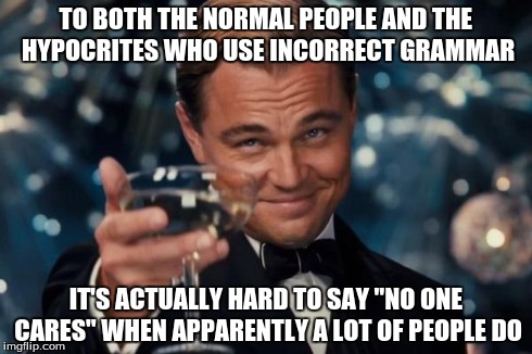 Leonardo Dicaprio Cheers | TO BOTH THE NORMAL PEOPLE AND THE HYPOCRITES WHO USE INCORRECT GRAMMAR IT'S ACTUALLY HARD TO SAY "NO ONE CARES" WHEN APPARENTLY A LOT OF PEO | image tagged in memes,leonardo dicaprio cheers | made w/ Imgflip meme maker