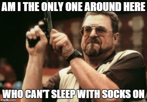 Am I The Only One Around Here Meme | AM I THE ONLY ONE AROUND HERE WHO CAN'T SLEEP WITH SOCKS ON | image tagged in memes,am i the only one around here | made w/ Imgflip meme maker