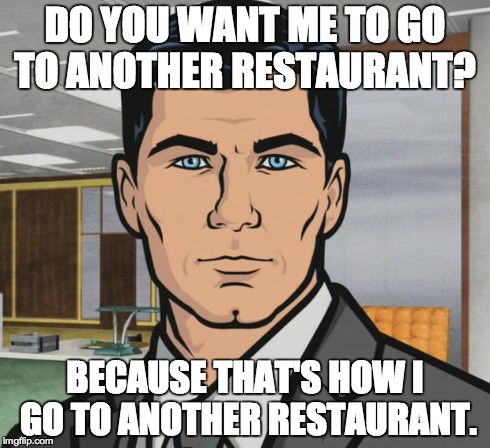 Archer | DO YOU WANT ME TO GO TO ANOTHER RESTAURANT? BECAUSE THAT'S HOW I GO TO ANOTHER RESTAURANT. | image tagged in memes,archer,AdviceAnimals | made w/ Imgflip meme maker