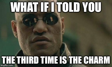 Matrix Morpheus Meme | WHAT IF I TOLD YOU THE THIRD TIME IS THE CHARM | image tagged in memes,matrix morpheus | made w/ Imgflip meme maker