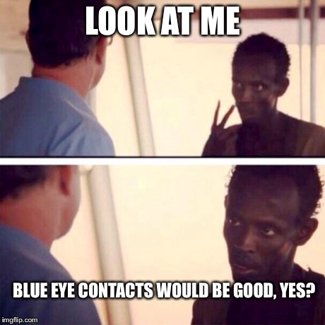Captain Phillips - I'm The Captain Now | LOOK AT ME BLUE EYE CONTACTS WOULD BE GOOD, YES? | image tagged in captain phillips - i'm the captain now | made w/ Imgflip meme maker
