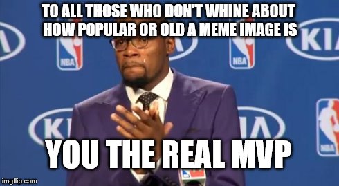 You The Real MVP | TO ALL THOSE WHO DON'T WHINE ABOUT HOW POPULAR OR OLD A MEME IMAGE IS YOU THE REAL MVP | image tagged in memes,you the real mvp | made w/ Imgflip meme maker
