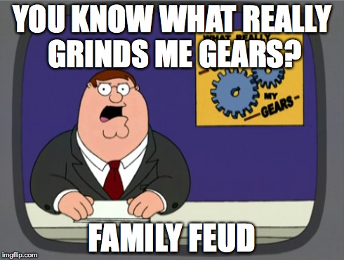 Peter Griffin News Meme | YOU KNOW WHAT REALLY GRINDS ME GEARS? FAMILY FEUD | image tagged in memes,peter griffin news | made w/ Imgflip meme maker
