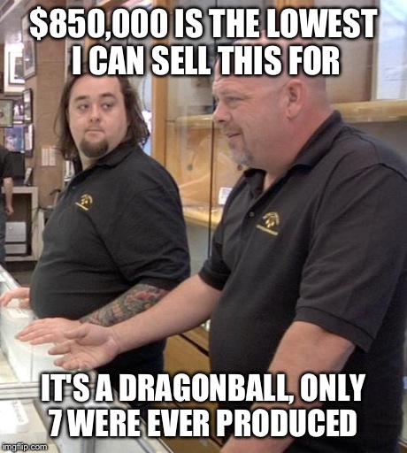 pawn stars rebuttal | $850,000 IS THE LOWEST I CAN SELL THIS FOR IT'S A DRAGONBALL, ONLY 7 WERE EVER PRODUCED | image tagged in pawn stars rebuttal | made w/ Imgflip meme maker