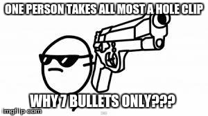 Not Today | ONE PERSON TAKES ALL MOST A HOLE CLIP WHY 7 BULLETS ONLY??? | image tagged in not today | made w/ Imgflip meme maker