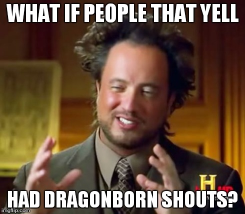 Ancient Aliens Meme | WHAT IF PEOPLE THAT YELL HAD DRAGONBORN SHOUTS? | image tagged in memes,ancient aliens | made w/ Imgflip meme maker