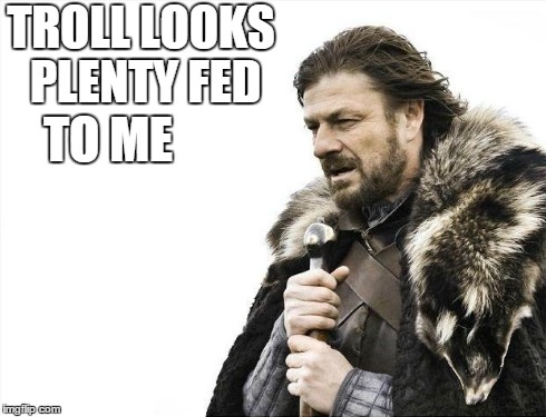 Brace Yourselves X is Coming | TROLL LOOKS PLENTY FED TO ME | image tagged in memes,brace yourselves x is coming | made w/ Imgflip meme maker