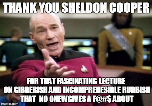 Picard Wtf Meme | THANK YOU SHELDON COOPER FOR THAT FASCINATING LECTURE ON GIBBERISH AND INCOMPREHESIBLE RUBBISH THAT  NO ONEWGIVES A F@#$ ABOUT | image tagged in memes,picard wtf | made w/ Imgflip meme maker