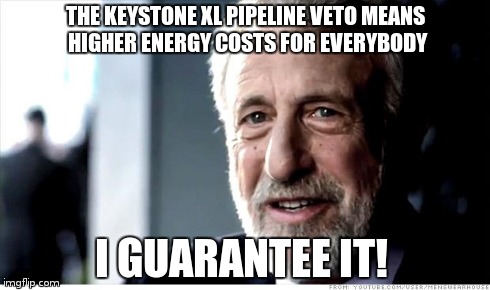 Keystone Pipeline | THE KEYSTONE XL PIPELINE VETO MEANS HIGHER ENERGY COSTS FOR EVERYBODY I GUARANTEE IT! | image tagged in memes,i guarantee it | made w/ Imgflip meme maker