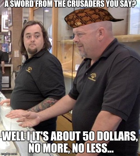 pawn stars rebuttal | A SWORD FROM THE CRUSADERS YOU SAY? WELL I IT'S ABOUT 50 DOLLARS, NO MORE, NO LESS... | image tagged in pawn stars rebuttal,scumbag,memes | made w/ Imgflip meme maker