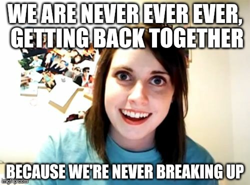 Overly Attached Girlfriend Meme | WE ARE NEVER EVER EVER, GETTING BACK TOGETHER BECAUSE WE'RE NEVER BREAKING UP | image tagged in memes,overly attached girlfriend | made w/ Imgflip meme maker