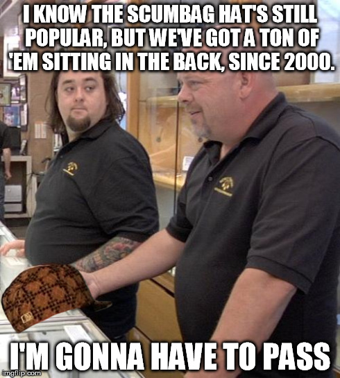 pawn stars rebuttal | I KNOW THE SCUMBAG HAT'S STILL POPULAR, BUT WE'VE GOT A TON OF 'EM SITTING IN THE BACK, SINCE 2000. I'M GONNA HAVE TO PASS | image tagged in pawn stars rebuttal,scumbag | made w/ Imgflip meme maker