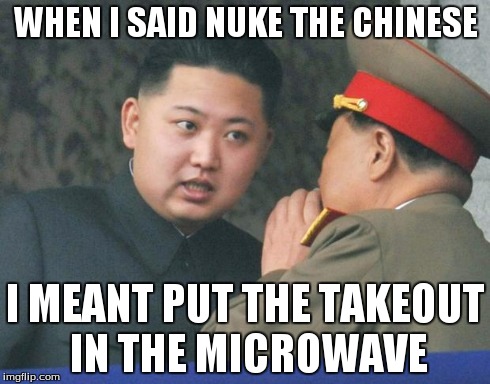 WHEN I SAID NUKE THE CHINESE I MEANT PUT THE TAKEOUT IN THE MICROWAVE | image tagged in kim jong un | made w/ Imgflip meme maker