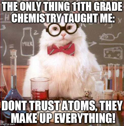 Science Cat | THE ONLY THING 11TH GRADE CHEMISTRY TAUGHT ME: DONT TRUST ATOMS, THEY MAKE UP EVERYTHING! | image tagged in science cat | made w/ Imgflip meme maker