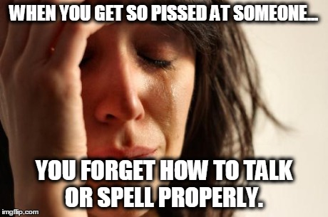 First World Problems | WHEN YOU GET SO PISSED AT SOMEONE... YOU FORGET HOW TO TALK OR SPELL PROPERLY. | image tagged in memes,first world problems | made w/ Imgflip meme maker