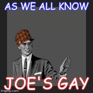 Kill Yourself Guy | AS WE ALL KNOW JOE'S GAY | image tagged in memes,kill yourself guy,scumbag | made w/ Imgflip meme maker