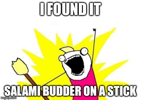 X All The Y | I FOUND IT SALAMI BUDDER ON A STICK | image tagged in memes,x all the y | made w/ Imgflip meme maker