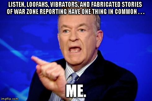 Bill O'Reilly | LISTEN, LOOFAHS, VIBRATORS, AND FABRICATED STORIES OF WAR ZONE REPORTING HAVE ONE THING IN COMMON . . . ME. | image tagged in bill o'reilly | made w/ Imgflip meme maker