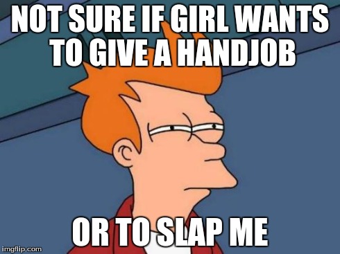 Futurama Fry Meme | NOT SURE IF GIRL WANTS TO GIVE A HANDJOB OR TO SLAP ME | image tagged in memes,futurama fry | made w/ Imgflip meme maker