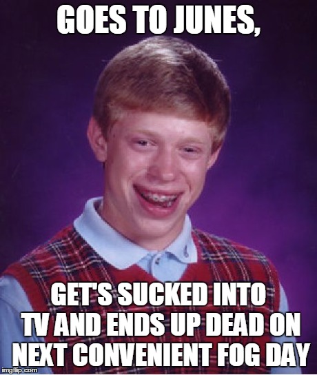 Bad Luck Brian | GOES TO JUNES, GET'S SUCKED INTO TV AND ENDS UP DEAD ON NEXT CONVENIENT FOG DAY | image tagged in memes,bad luck brian | made w/ Imgflip meme maker