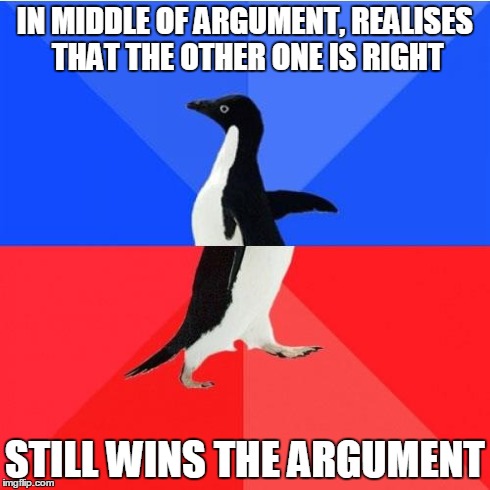 Socially Awkward Awesome Penguin Meme | IN MIDDLE OF ARGUMENT, REALISES THAT THE OTHER ONE IS RIGHT STILL WINS THE ARGUMENT | image tagged in memes,socially awkward awesome penguin | made w/ Imgflip meme maker
