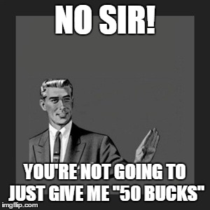 Kill Yourself Guy Meme | NO SIR! YOU'RE NOT GOING TO JUST GIVE ME "50 BUCKS" | image tagged in memes,kill yourself guy | made w/ Imgflip meme maker