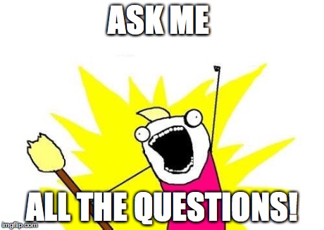 X All The Y | ASK ME ALL THE QUESTIONS! | image tagged in memes,x all the y | made w/ Imgflip meme maker