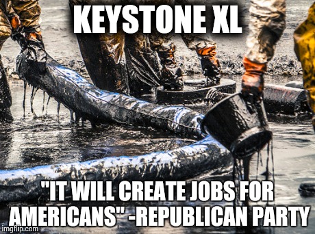 Keystone XL - Jobs fer Mericans!  | KEYSTONE XL "IT WILL CREATE JOBS FOR AMERICANS"-REPUBLICAN PARTY | image tagged in keystonexl,pipeline,oil,obama,veto,republican | made w/ Imgflip meme maker