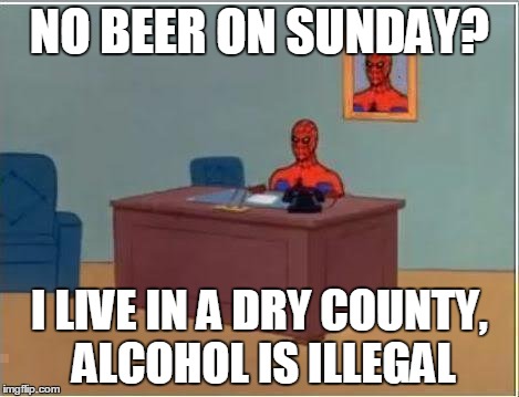Spiderman Computer Desk Meme | NO BEER ON SUNDAY? I LIVE IN A DRY COUNTY, ALCOHOL IS ILLEGAL | image tagged in memes,spiderman computer desk,spiderman | made w/ Imgflip meme maker