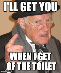 Back In My Day | I'LL GET YOU WHEN I GET OF THE TOILET | image tagged in memes,back in my day | made w/ Imgflip meme maker