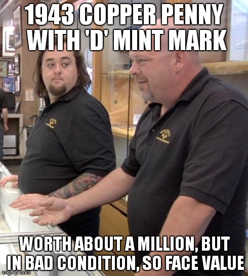 pawn stars rebuttal | 1943 COPPER PENNY WITH 'D' MINT MARK WORTH ABOUT A MILLION, BUT IN BAD CONDITION, SO FACE VALUE | image tagged in pawn stars rebuttal | made w/ Imgflip meme maker