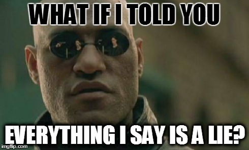 Matrix Morpheus Meme | WHAT IF I TOLD YOU EVERYTHING I SAY IS A LIE? | image tagged in memes,matrix morpheus | made w/ Imgflip meme maker