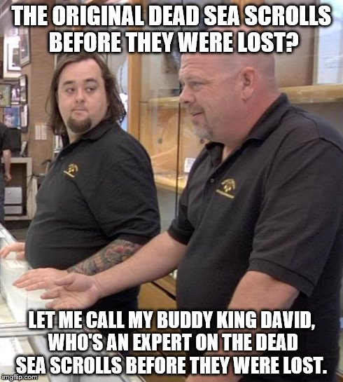pawn stars rebuttal | THE ORIGINAL DEAD SEA SCROLLS BEFORE THEY WERE LOST? LET ME CALL MY BUDDY KING DAVID, WHO'S AN EXPERT ON THE DEAD SEA SCROLLS BEFORE THEY WE | image tagged in pawn stars rebuttal | made w/ Imgflip meme maker