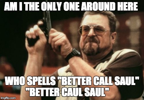 Am I The Only One Around Here | AM I THE ONLY ONE AROUND HERE WHO SPELLS "BETTER CALL SAUL" "BETTER CAUL SAUL" | image tagged in memes,am i the only one around here | made w/ Imgflip meme maker