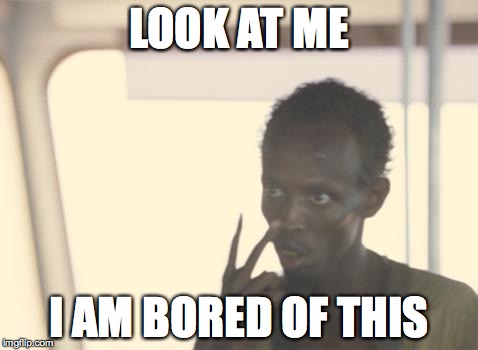 I'm The Captain Now | LOOK AT ME I AM BORED OF THIS | image tagged in look at me - captain phillips | made w/ Imgflip meme maker