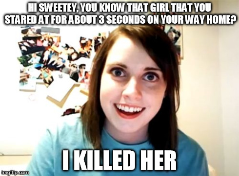 Overly Attached Girlfriend Meme | HI SWEETEY, YOU KNOW THAT GIRL THAT YOU STARED AT FOR ABOUT 3 SECONDS ON YOUR WAY HOME? I KILLED HER | image tagged in memes,overly attached girlfriend | made w/ Imgflip meme maker