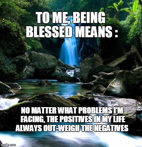 Blue Waterfall | TO ME, BEING BLESSED MEANS : NO MATTER WHAT PROBLEMS I'M FACING, THE POSITIVES IN MY LIFE ALWAYS OUT-WEIGH THE NEGATIVES | image tagged in blue waterfall | made w/ Imgflip meme maker