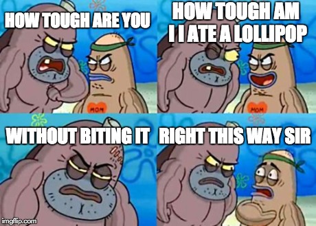 How Tough Are You Meme | HOW TOUGH ARE YOU HOW TOUGH AM I I ATE A LOLLIPOP WITHOUT BITING IT RIGHT THIS WAY SIR | image tagged in memes,how tough are you | made w/ Imgflip meme maker