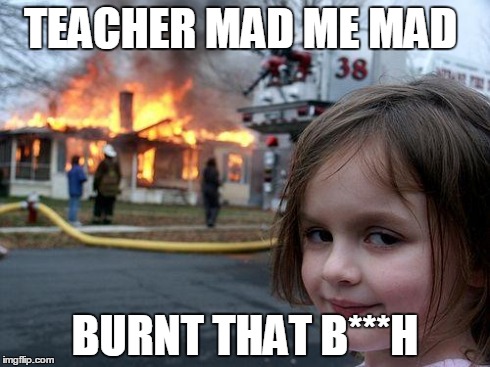 Disaster Girl | TEACHER MAD ME MAD BURNT THAT B***H | image tagged in memes,disaster girl | made w/ Imgflip meme maker
