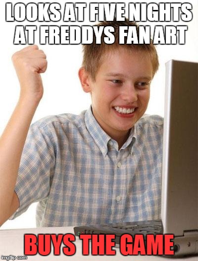 First Day On The Internet Kid | LOOKS AT FIVE NIGHTS AT FREDDYS FAN ART BUYS THE GAME | image tagged in memes,first day on the internet kid | made w/ Imgflip meme maker