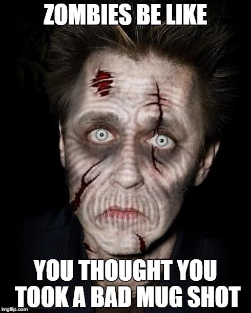 zombies be like | ZOMBIES BE LIKE YOU THOUGHT YOU TOOK A BAD MUG SHOT | image tagged in zombies be like | made w/ Imgflip meme maker