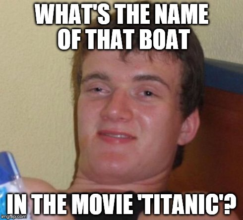 10 Guy Meme | WHAT'S THE NAME OF THAT BOAT IN THE MOVIE 'TITANIC'? | image tagged in memes,10 guy | made w/ Imgflip meme maker