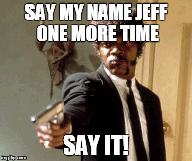 Say That Again I Dare You | SAY MY NAME JEFF ONE MORE TIME SAY IT! | image tagged in memes,say that again i dare you | made w/ Imgflip meme maker