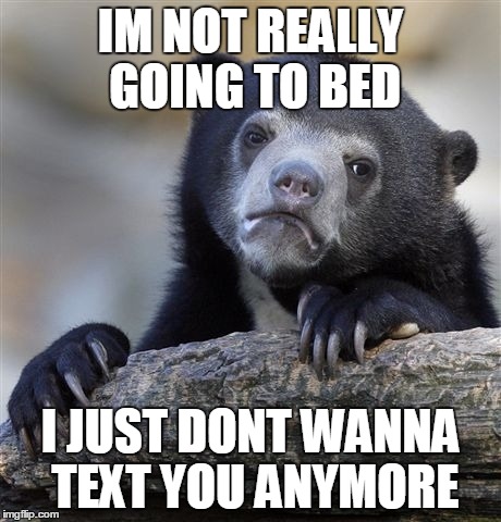 Confession Bear Meme | IM NOT REALLY GOING TO BED I JUST DONT WANNA TEXT YOU ANYMORE | image tagged in memes,confession bear | made w/ Imgflip meme maker