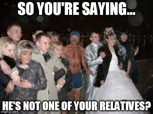 SO YOU'RE SAYING... HE'S NOT ONE OF YOUR RELATIVES? | image tagged in memes | made w/ Imgflip meme maker